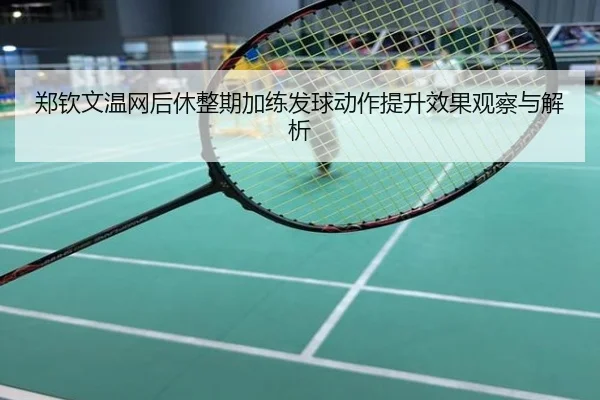 郑钦文温网后休整期加练发球动作提升效果观察与解析