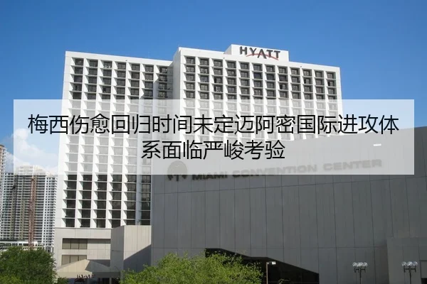 梅西伤愈回归时间未定迈阿密国际进攻体系面临严峻考验