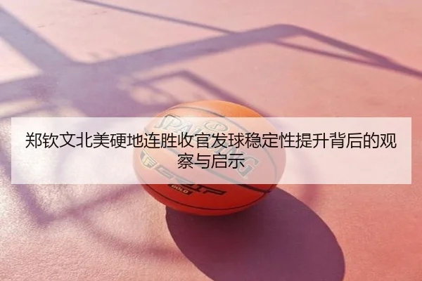 郑钦文北美硬地连胜收官发球稳定性提升背后的观察与启示