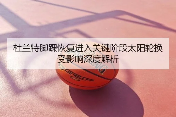 杜兰特脚踝恢复进入关键阶段太阳轮换受影响深度解析