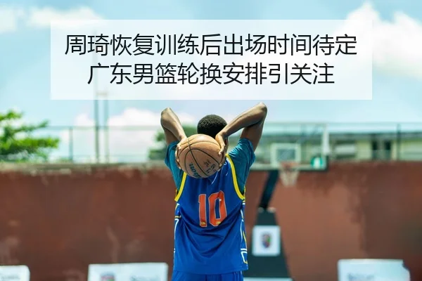 周琦恢复训练后出场时间待定 广东男篮轮换安排引关注