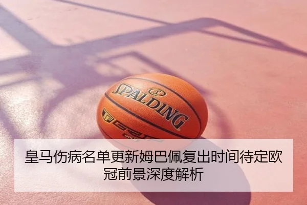 皇马伤病名单更新姆巴佩复出时间待定欧冠前景深度解析