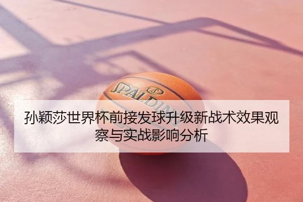 孙颖莎世界杯前接发球升级新战术效果观察与实战影响分析